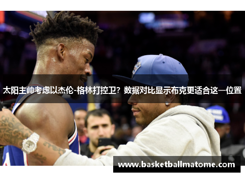 太阳主帅考虑以杰伦-格林打控卫？数据对比显示布克更适合这一位置