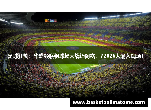 足球狂热：华盛顿联租球场大战迈阿密，72026人涌入现场！